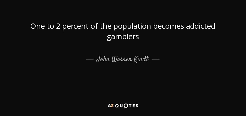 One to 2 percent of the population becomes addicted gamblers - John Warren Kindt