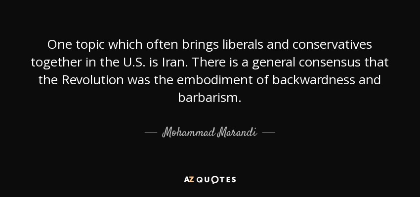 One topic which often brings liberals and conservatives together in the U.S. is Iran. There is a general consensus that the Revolution was the embodiment of backwardness and barbarism. - Mohammad Marandi