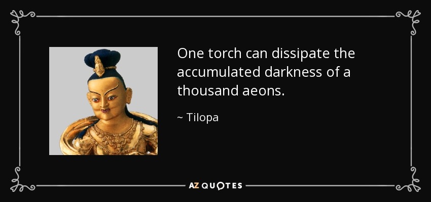 One torch can dissipate the accumulated darkness of a thousand aeons. - Tilopa