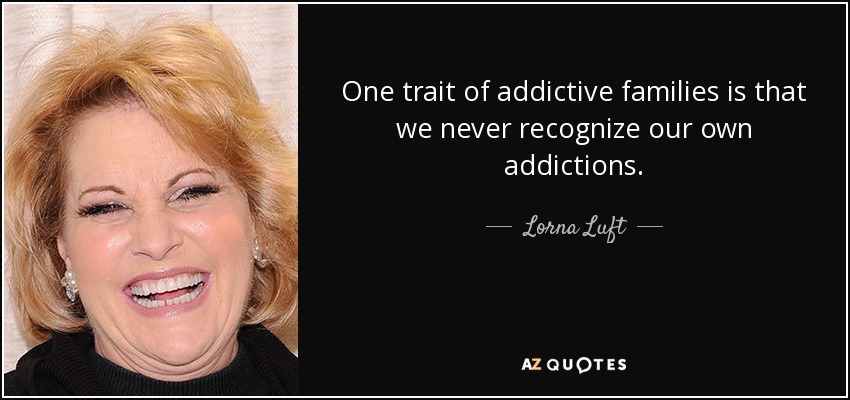 One trait of addictive families is that we never recognize our own addictions. - Lorna Luft