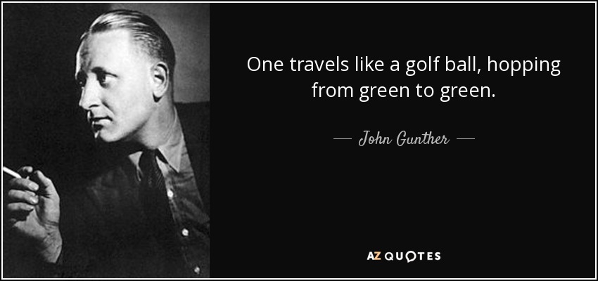 One travels like a golf ball, hopping from green to green. - John Gunther