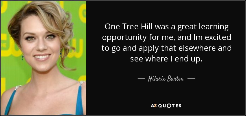 One Tree Hill was a great learning opportunity for me, and Im excited to go and apply that elsewhere and see where I end up. - Hilarie Burton