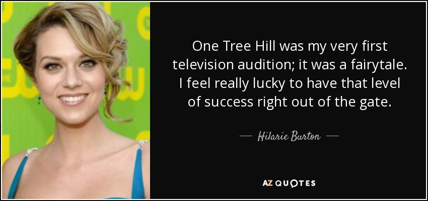 One Tree Hill was my very first television audition; it was a fairytale. I feel really lucky to have that level of success right out of the gate. - Hilarie Burton