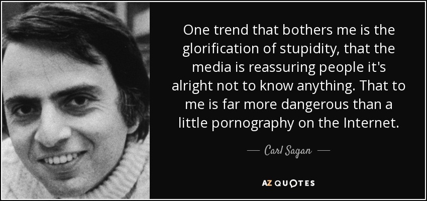 One trend that bothers me is the glorification of stupidity, that the media is reassuring people it's alright not to know anything. That to me is far more dangerous than a little pornography on the Internet. - Carl Sagan