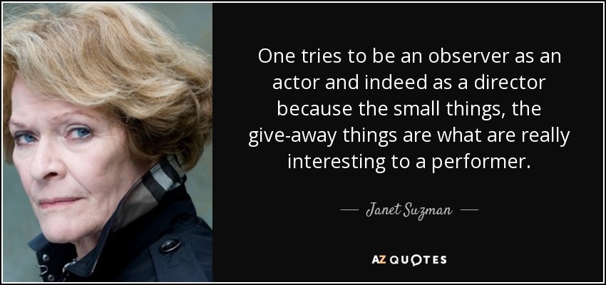 One tries to be an observer as an actor and indeed as a director because the small things, the give-away things are what are really interesting to a performer. - Janet Suzman