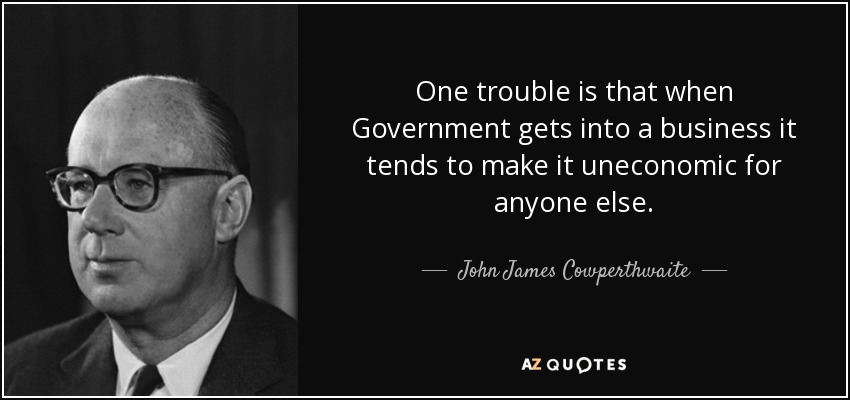 One trouble is that when Government gets into a business it tends to make it uneconomic for anyone else. - John James Cowperthwaite