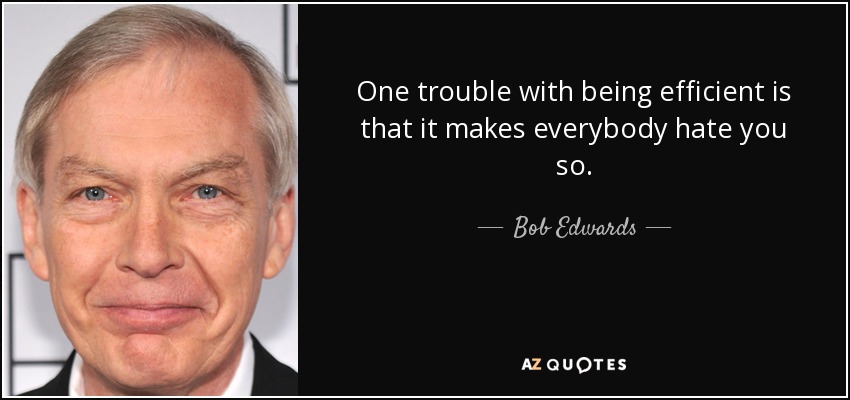 One trouble with being efficient is that it makes everybody hate you so. - Bob Edwards