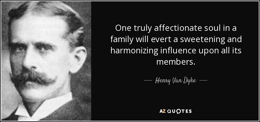 One truly affectionate soul in a family will evert a sweetening and harmonizing influence upon all its members. - Henry Van Dyke