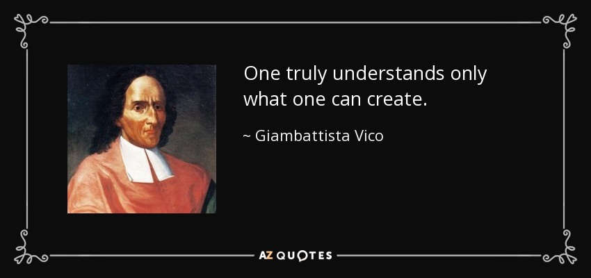 One truly understands only what one can create. - Giambattista Vico