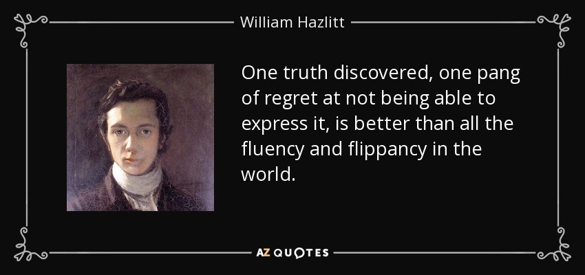 One truth discovered, one pang of regret at not being able to express it, is better than all the fluency and flippancy in the world. - William Hazlitt