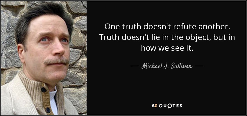 One truth doesn't refute another. Truth doesn't lie in the object, but in how we see it. - Michael J. Sullivan