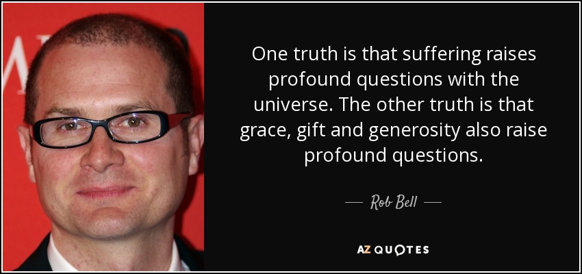 One truth is that suffering raises profound questions with the universe. The other truth is that grace, gift and generosity also raise profound questions. - Rob Bell