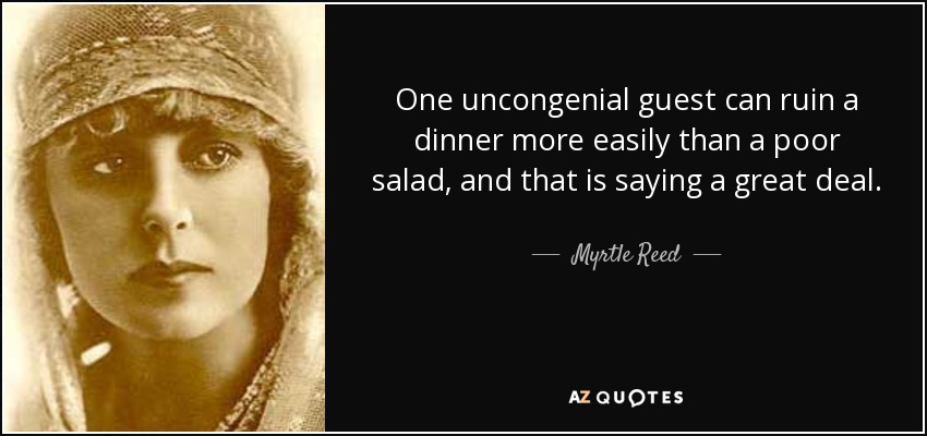 One uncongenial guest can ruin a dinner more easily than a poor salad, and that is saying a great deal. - Myrtle Reed