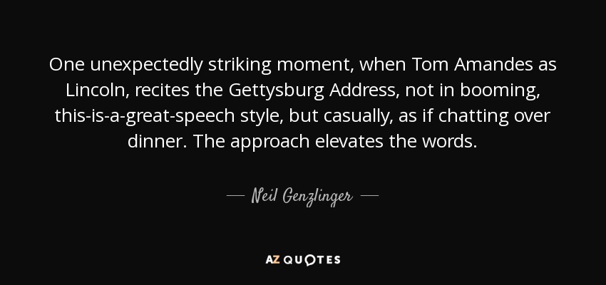 One unexpectedly striking moment, when Tom Amandes as Lincoln, recites the Gettysburg Address, not in booming, this-is-a-great-speech style, but casually, as if chatting over dinner. The approach elevates the words. - Neil Genzlinger