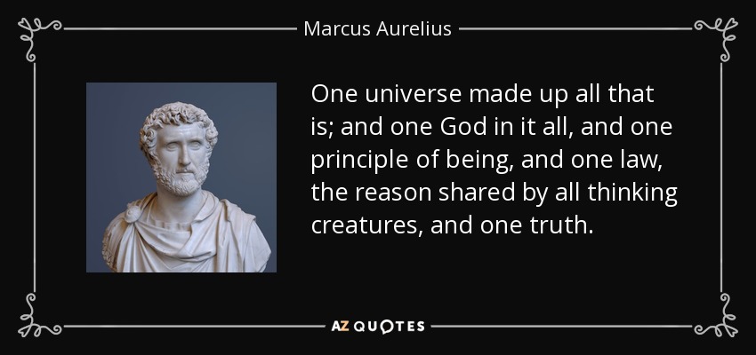 One universe made up all that is; and one God in it all, and one principle of being, and one law, the reason shared by all thinking creatures, and one truth. - Marcus Aurelius