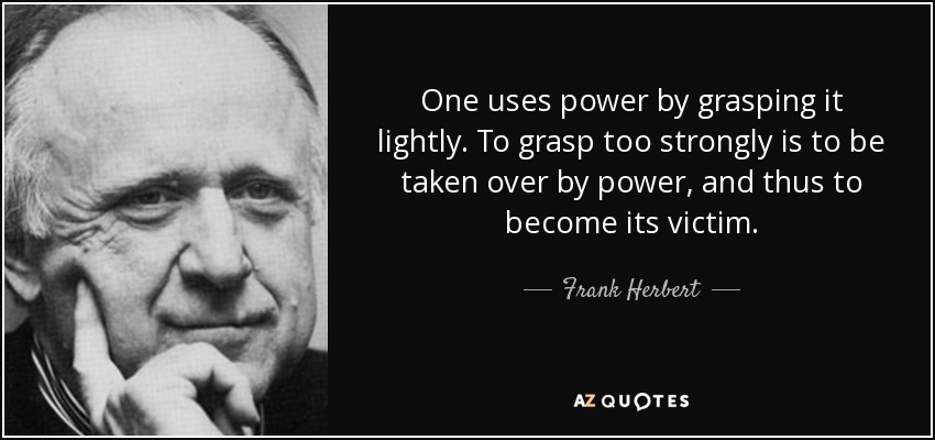 One uses power by grasping it lightly. To grasp too strongly is to be taken over by power, and thus to become its victim. - Frank Herbert