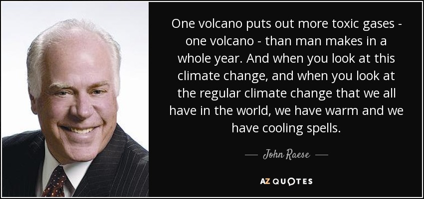 One volcano puts out more toxic gases - one volcano - than man makes in a whole year. And when you look at this climate change, and when you look at the regular climate change that we all have in the world, we have warm and we have cooling spells. - John Raese