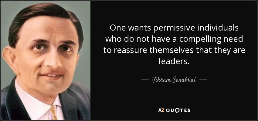 One wants permissive individuals who do not have a compelling need to reassure themselves that they are leaders. - Vikram Sarabhai