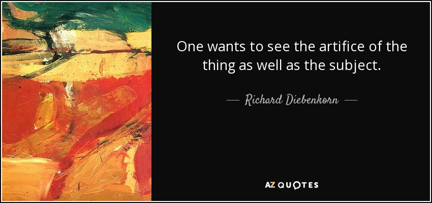 One wants to see the artifice of the thing as well as the subject. - Richard Diebenkorn