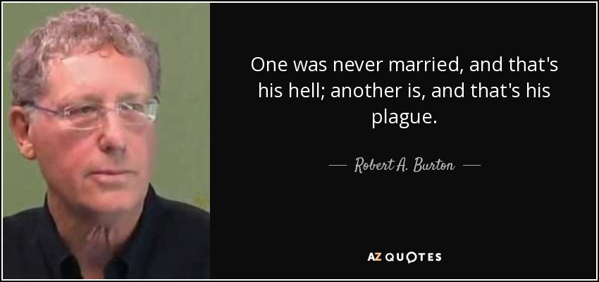 One was never married, and that's his hell; another is, and that's his plague. - Robert A. Burton