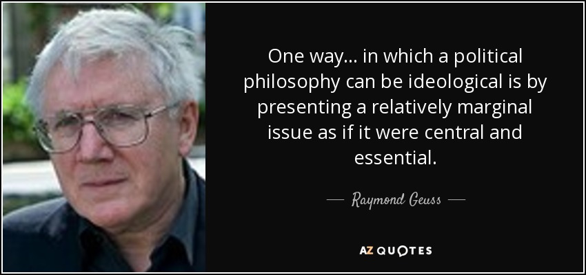 One way ... in which a political philosophy can be ideological is by presenting a relatively marginal issue as if it were central and essential. - Raymond Geuss
