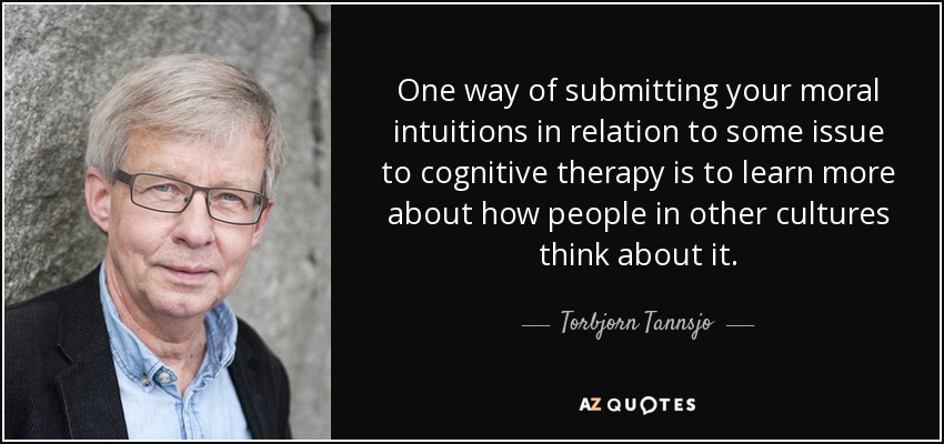 One way of submitting your moral intuitions in relation to some issue to cognitive therapy is to learn more about how people in other cultures think about it. - Torbjorn Tannsjo