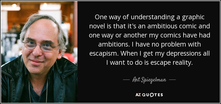 One way of understanding a graphic novel is that it's an ambitious comic and one way or another my comics have had ambitions. I have no problem with escapism. When I get my depressions all I want to do is escape reality. - Art Spiegelman