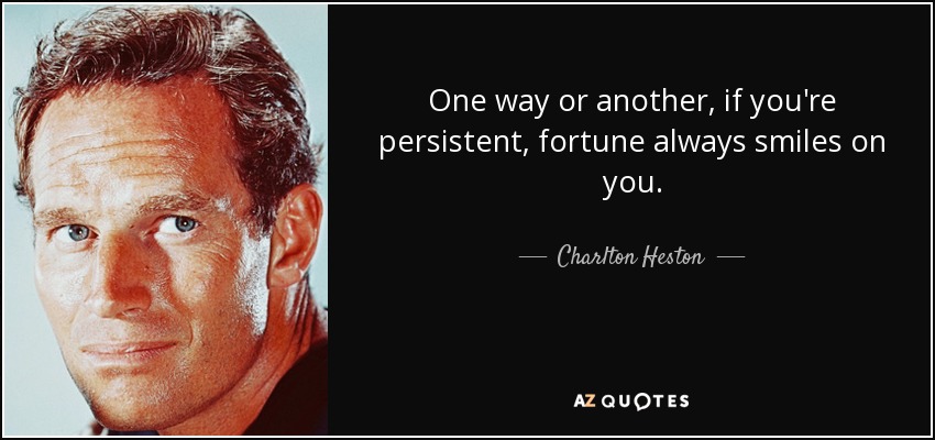 One way or another, if you're persistent, fortune always smiles on you. - Charlton Heston