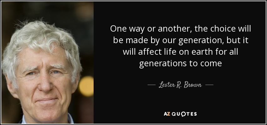 One way or another, the choice will be made by our generation, but it will affect life on earth for all generations to come - Lester R. Brown