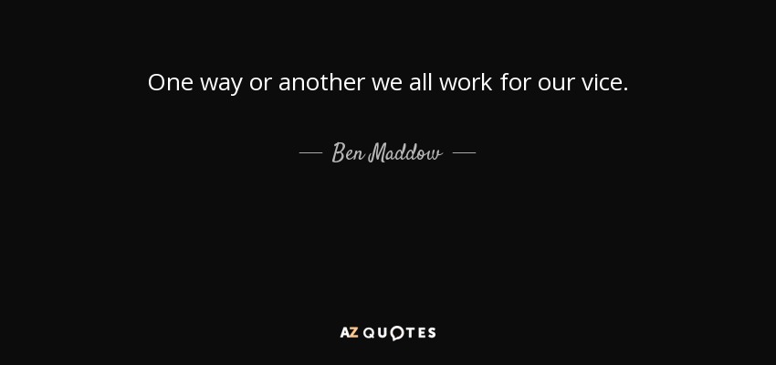 One way or another we all work for our vice. - Ben Maddow