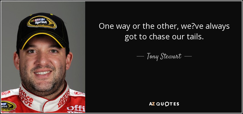 One way or the other, we?ve always got to chase our tails. - Tony Stewart