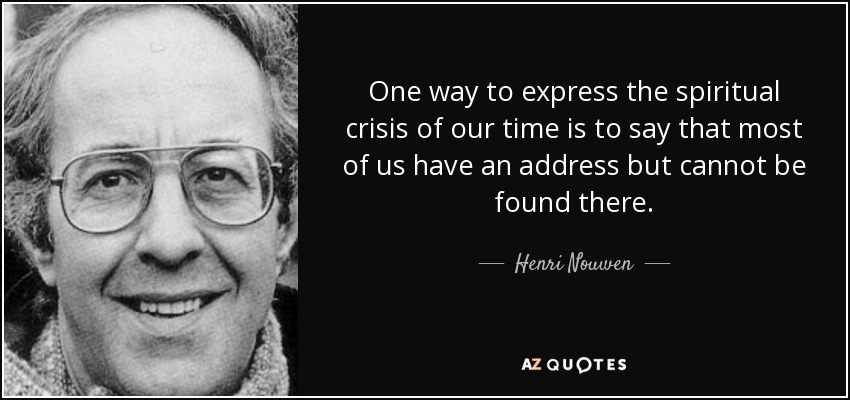 One way to express the spiritual crisis of our time is to say that most of us have an address but cannot be found there. - Henri Nouwen