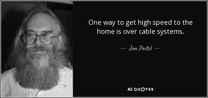 One way to get high speed to the home is over cable systems. - Jon Postel