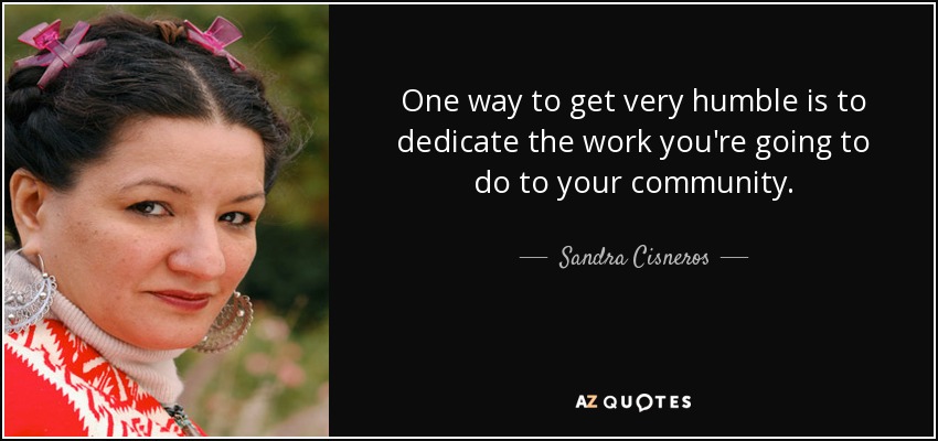 One way to get very humble is to dedicate the work you're going to do to your community. - Sandra Cisneros