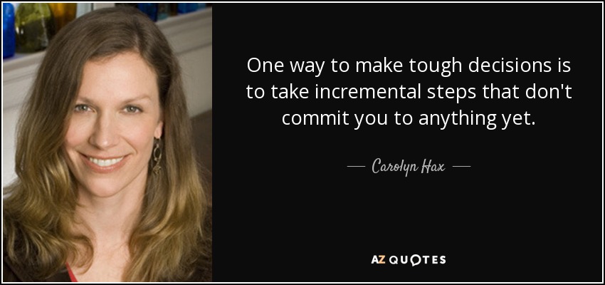 One way to make tough decisions is to take incremental steps that don't commit you to anything yet. - Carolyn Hax