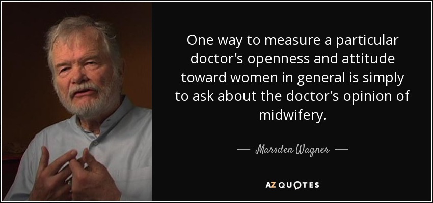 One way to measure a particular doctor's openness and attitude toward women in general is simply to ask about the doctor's opinion of midwifery. - Marsden Wagner