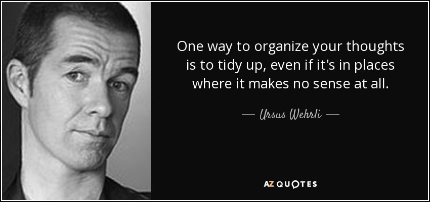 One way to organize your thoughts is to tidy up, even if it's in places where it makes no sense at all. - Ursus Wehrli