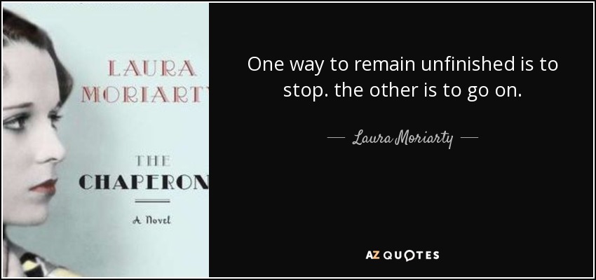 One way to remain unfinished is to stop. the other is to go on. - Laura Moriarty