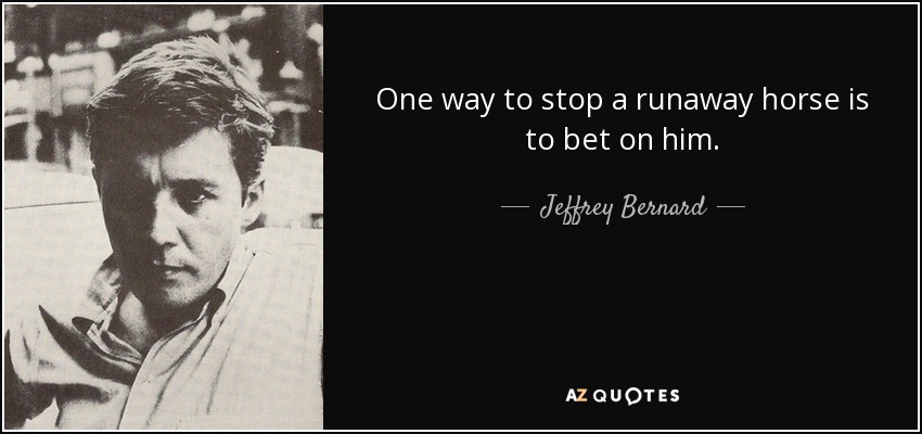 One way to stop a runaway horse is to bet on him. - Jeffrey Bernard