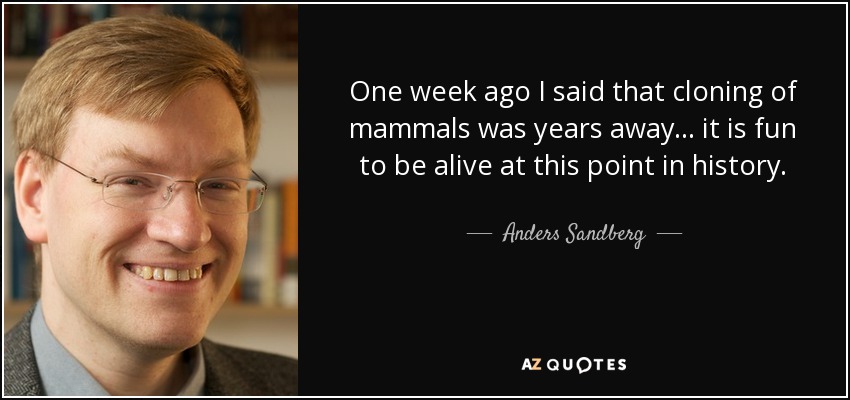One week ago I said that cloning of mammals was years away... it is fun to be alive at this point in history. - Anders Sandberg