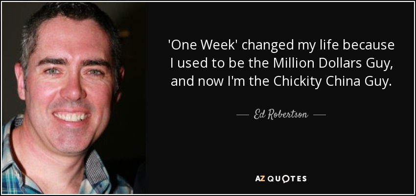 'One Week' changed my life because I used to be the Million Dollars Guy, and now I'm the Chickity China Guy. - Ed Robertson