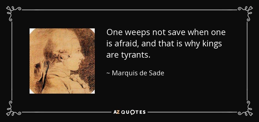 One weeps not save when one is afraid, and that is why kings are tyrants. - Marquis de Sade