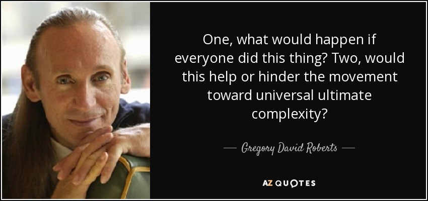One, what would happen if everyone did this thing? Two, would this help or hinder the movement toward universal ultimate complexity? - Gregory David Roberts