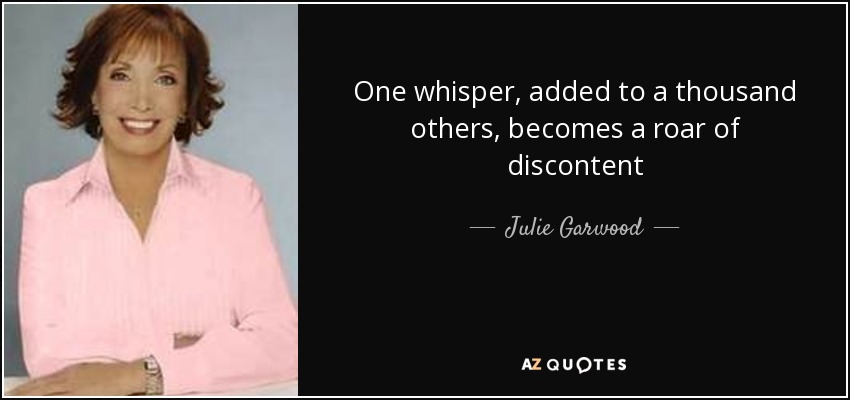 One whisper, added to a thousand others, becomes a roar of discontent - Julie Garwood