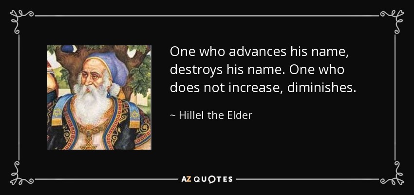 One who advances his name, destroys his name. One who does not increase, diminishes. - Hillel the Elder