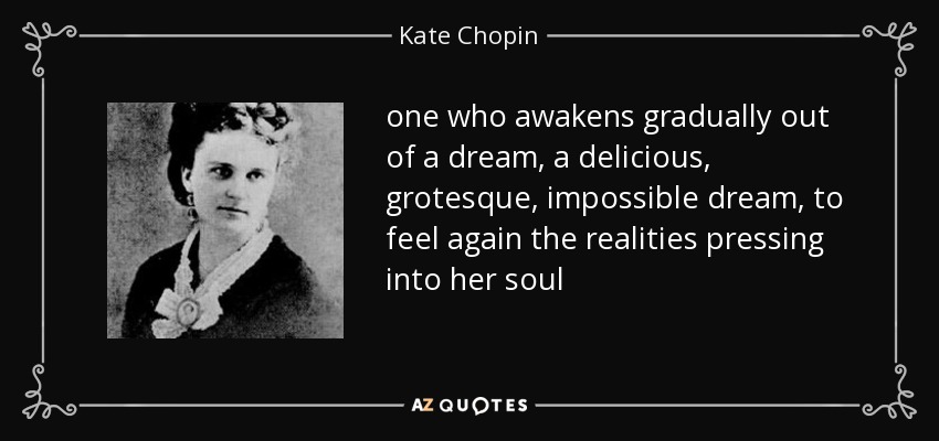 one who awakens gradually out of a dream, a delicious, grotesque, impossible dream, to feel again the realities pressing into her soul - Kate Chopin