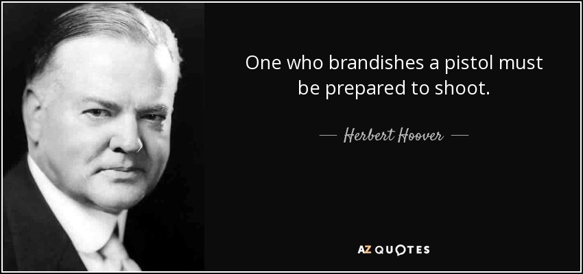 One who brandishes a pistol must be prepared to shoot. - Herbert Hoover