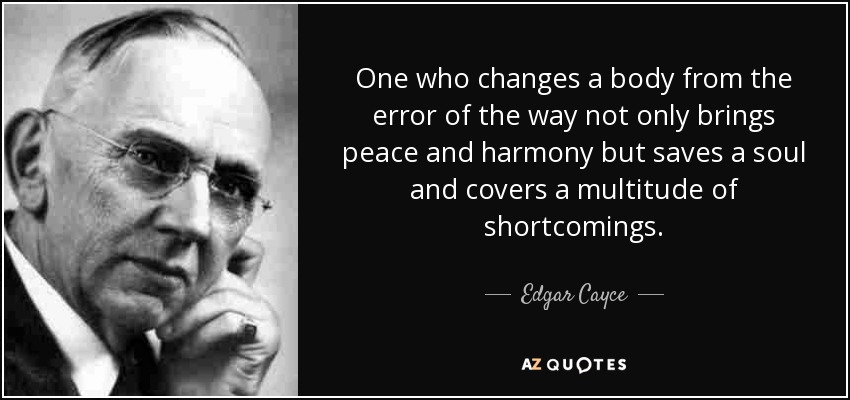 One who changes a body from the error of the way not only brings peace and harmony but saves a soul and covers a multitude of shortcomings. - Edgar Cayce