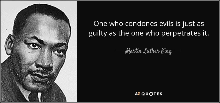 One who condones evils is just as guilty as the one who perpetrates it. - Martin Luther King, Jr.
