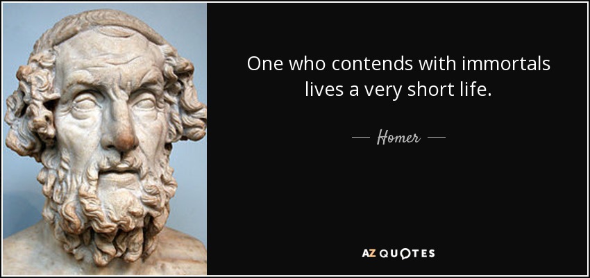 One who contends with immortals lives a very short life. - Homer